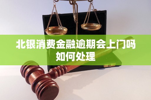 北银消费金融逾期会上门吗如何处理