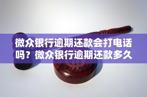 微众银行逾期还款会打电话吗？微众银行逾期还款多久会打电话？