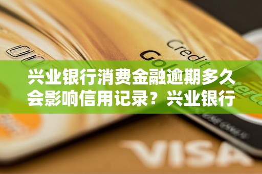 兴业银行消费金融逾期多久会影响信用记录？兴业银行消费金融逾期费用及罚息如何计算？