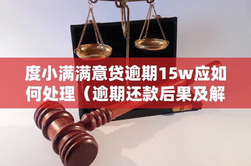 度小满满意贷逾期15w应如何处理（逾期还款后果及解决办法）