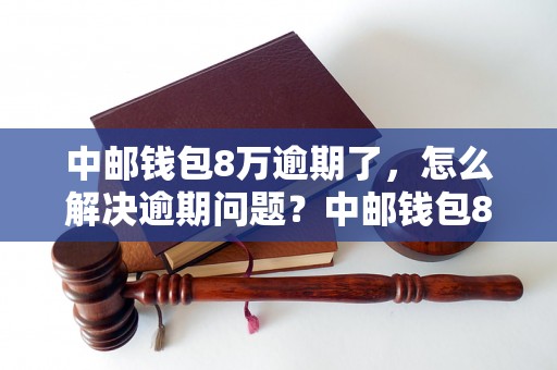 中邮钱包8万逾期了，怎么解决逾期问题？中邮钱包8万逾期应该如何处理？