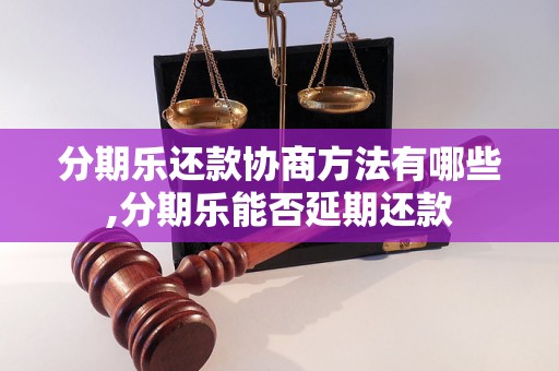 分期乐还款协商方法有哪些,分期乐能否延期还款