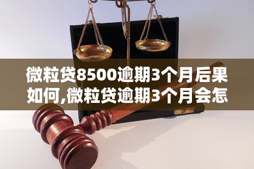 微粒贷8500逾期3个月后果如何,微粒贷逾期3个月会怎么样