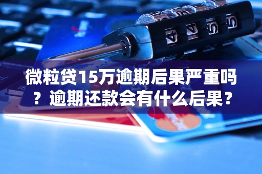 微粒贷15万逾期后果严重吗？逾期还款会有什么后果？