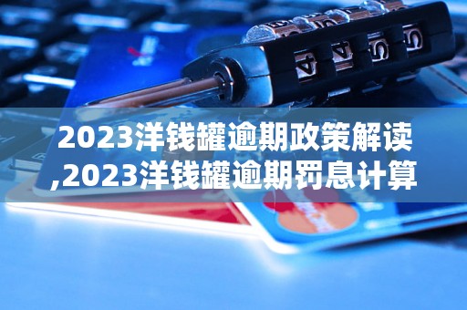 2023洋钱罐逾期政策解读,2023洋钱罐逾期罚息计算方法