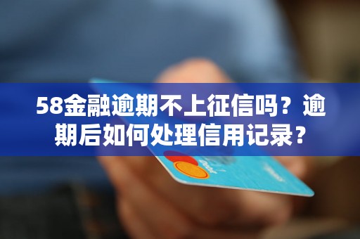 58金融逾期不上征信吗？逾期后如何处理信用记录？