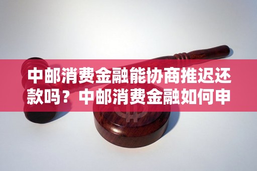 中邮消费金融能协商推迟还款吗？中邮消费金融如何申请还款延期？