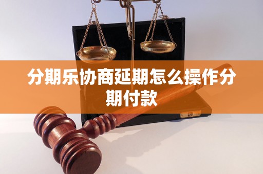 分期乐协商延期怎么操作分期付款