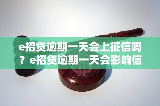 e招贷逾期一天会上征信吗？e招贷逾期一天会影响信用吗？