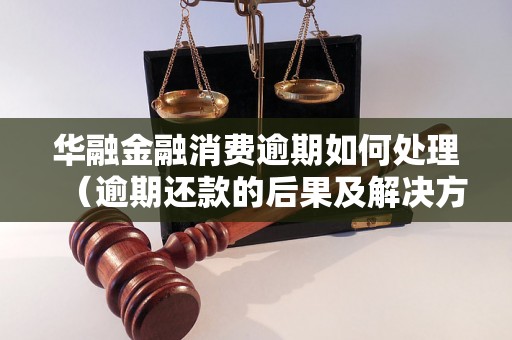 华融金融消费逾期如何处理（逾期还款的后果及解决方法）