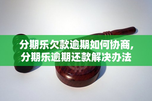 分期乐欠款逾期如何协商,分期乐逾期还款解决办法