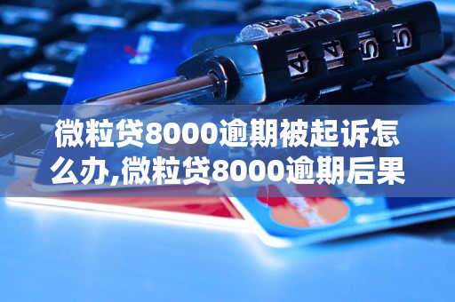 微粒贷8000逾期被起诉怎么办,微粒贷8000逾期后果及处理方法