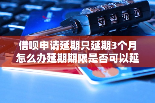 借呗申请延期只延期3个月怎么办延期期限是否可以延长