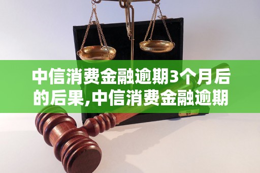 中信消费金融逾期3个月后的后果,中信消费金融逾期3个月如何处理