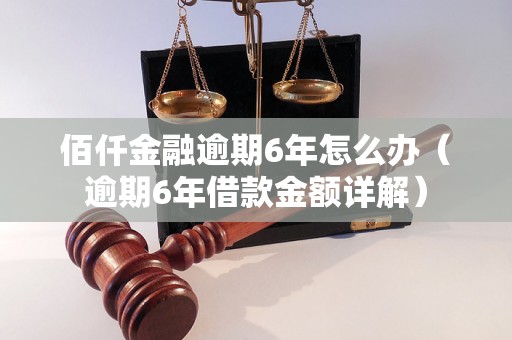 佰仟金融逾期6年怎么办（逾期6年借款金额详解）