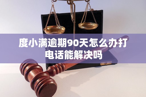 度小满逾期90天怎么办打电话能解决吗