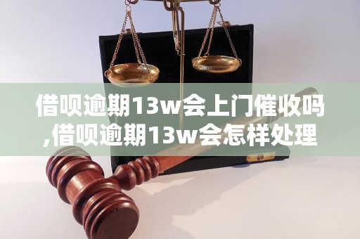 借呗逾期13w会上门催收吗,借呗逾期13w会怎样处理