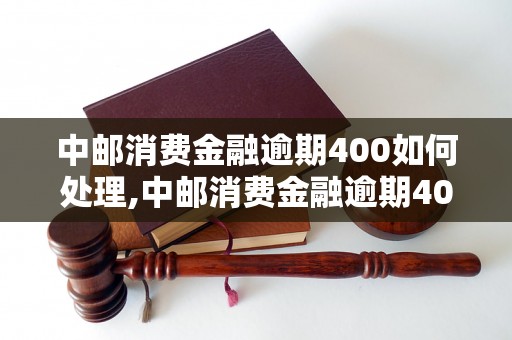 中邮消费金融逾期400如何处理,中邮消费金融逾期400的后果