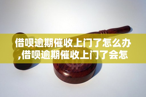 借呗逾期催收上门了怎么办,借呗逾期催收上门了会怎样处理