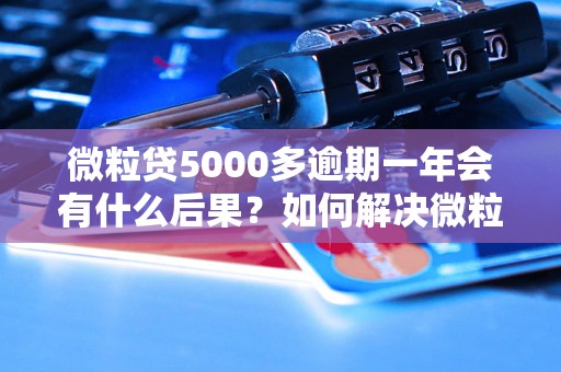 微粒贷5000多逾期一年会有什么后果？如何解决微粒贷逾期问题？