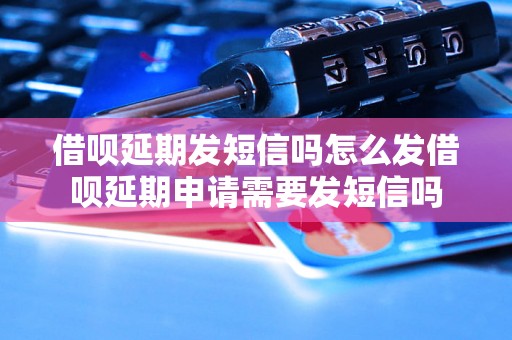 借呗延期发短信吗怎么发借呗延期申请需要发短信吗