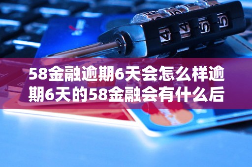 58金融逾期6天会怎么样逾期6天的58金融会有什么后果