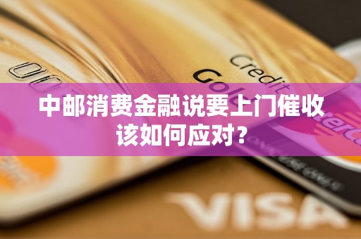 中邮消费金融说要上门催收该如何应对？