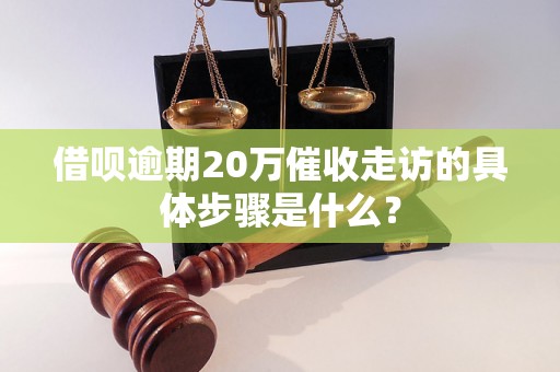 借呗逾期20万催收走访的具体步骤是什么？