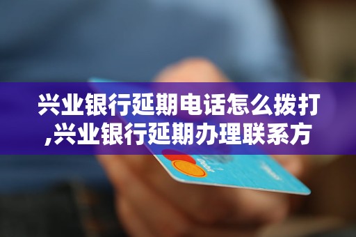 兴业银行延期电话怎么拨打,兴业银行延期办理联系方式