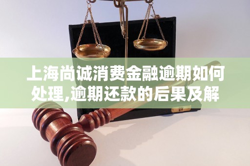 上海尚诚消费金融逾期如何处理,逾期还款的后果及解决方法