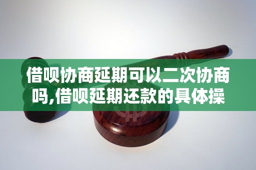 借呗协商延期可以二次协商吗,借呗延期还款的具体操作方法