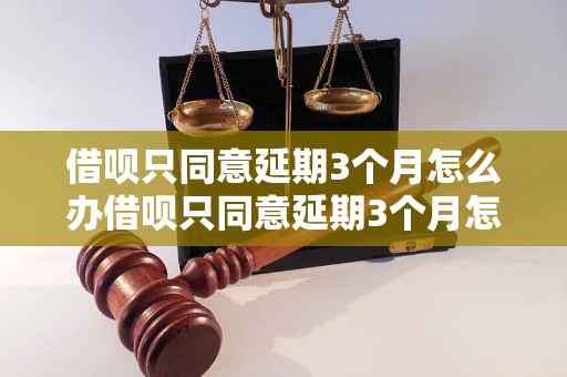 借呗只同意延期3个月怎么办借呗只同意延期3个月怎么办延期时间不够怎么办