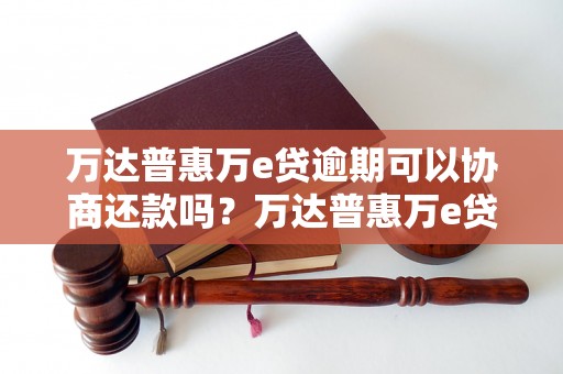 万达普惠万e贷逾期可以协商还款吗？万达普惠万e贷逾期还款处理方法