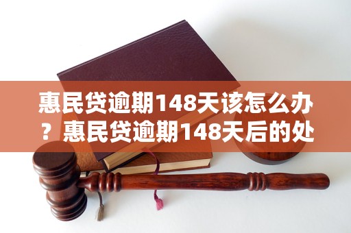 惠民贷逾期148天该怎么办？惠民贷逾期148天后的处理措施详解