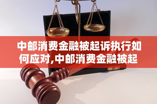 中邮消费金融被起诉执行如何应对,中邮消费金融被起诉执行的解决方法