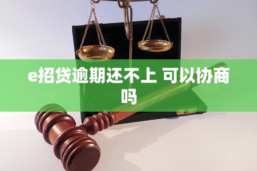 e招贷逾期还不上 可以协商吗