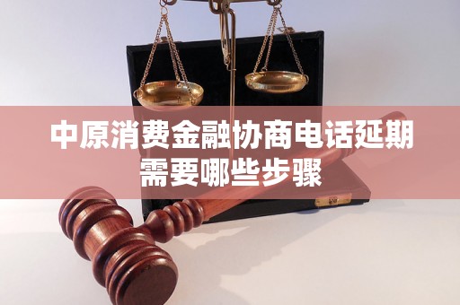 中原消费金融协商电话延期需要哪些步骤