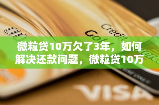 微粒贷10万欠了3年，如何解决还款问题，微粒贷10万欠了3年后果如何