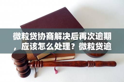 微粒贷协商解决后再次逾期，应该怎么处理？微粒贷逾期后的后果及解决办法