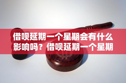 借呗延期一个星期会有什么影响吗？借呗延期一个星期需要支付额外费用吗？