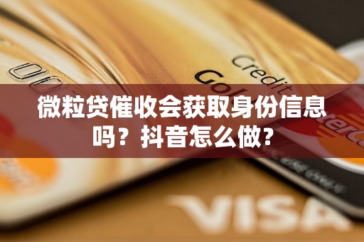 微粒贷催收会获取身份信息吗？抖音怎么做？