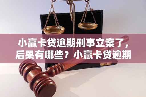 小赢卡贷逾期刑事立案了，后果有哪些？小赢卡贷逾期刑事立案的处理方式