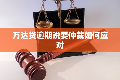 万达贷逾期说要仲裁如何应对