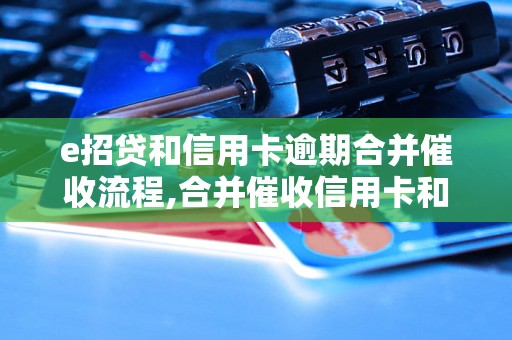 e招贷和信用卡逾期合并催收流程,合并催收信用卡和e招贷的注意事项