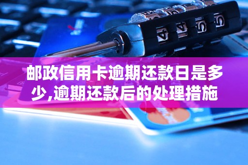 邮政信用卡逾期还款日是多少,逾期还款后的处理措施是什么