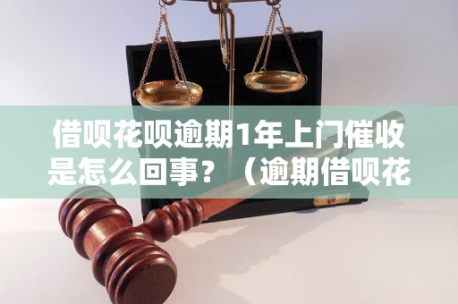 借呗花呗逾期1年上门催收是怎么回事？（逾期借呗花呗后果解析）