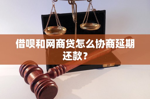 借呗和网商贷怎么协商延期还款？