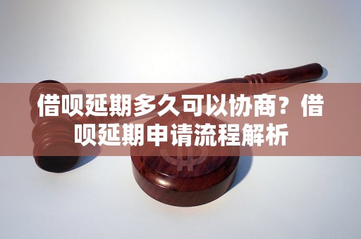 借呗延期多久可以协商？借呗延期申请流程解析