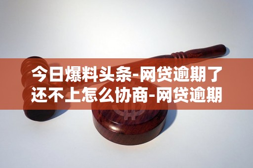 今日爆料头条-网贷逾期了还不上怎么协商-网贷逾期了还不上怎么协商不了 今日爆料头条-网贷逾期了还不上怎么协商-网贷逾期了还不上怎么协商不了