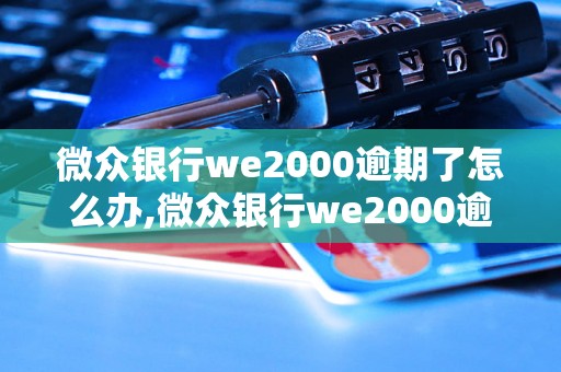 微众银行we2000逾期了怎么办,微众银行we2000逾期还款流程